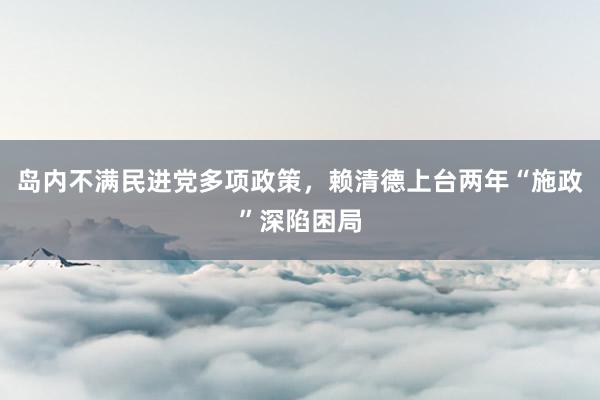 岛内不满民进党多项政策，赖清德上台两年“施政”深陷困局