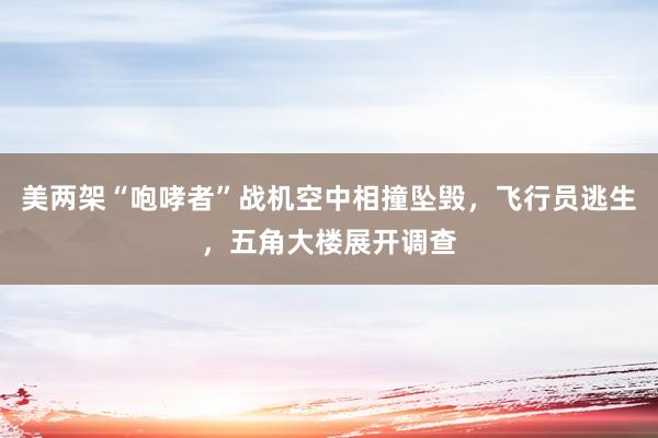 美两架“咆哮者”战机空中相撞坠毁，飞行员逃生，五角大楼展开调查