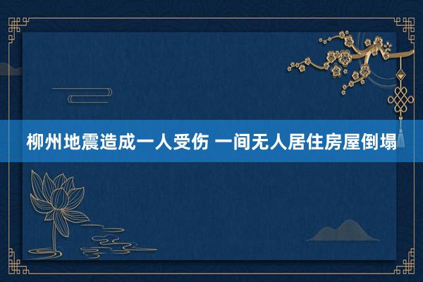 柳州地震造成一人受伤 一间无人居住房屋倒塌