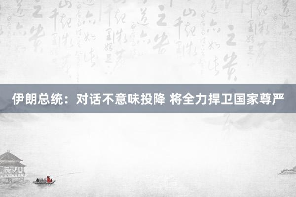 伊朗总统：对话不意味投降 将全力捍卫国家尊严