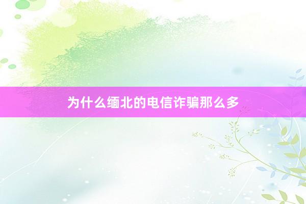 为什么缅北的电信诈骗那么多