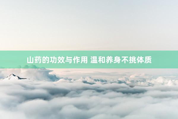 山药的功效与作用 温和养身不挑体质