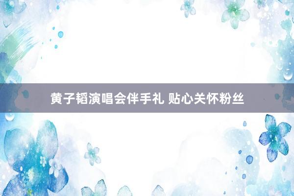 黄子韬演唱会伴手礼 贴心关怀粉丝