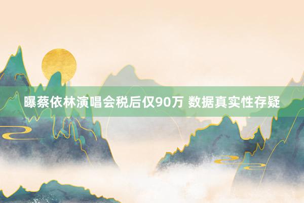 曝蔡依林演唱会税后仅90万 数据真实性存疑