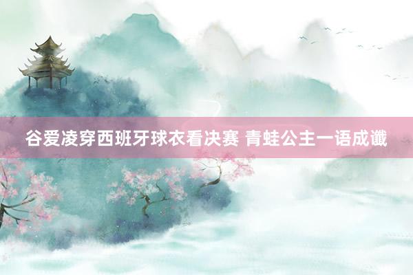 谷爱凌穿西班牙球衣看决赛 青蛙公主一语成谶