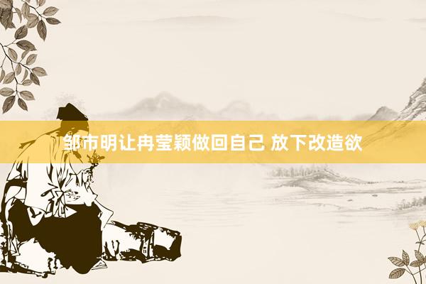 邹市明让冉莹颖做回自己 放下改造欲