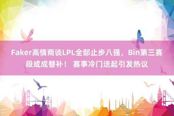Faker高情商谈LPL全部止步八强，Bin第三赛段或成替补！ 赛事冷门迭起引发热议