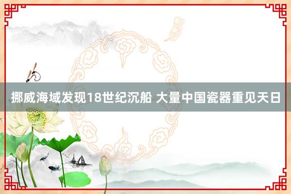 挪威海域发现18世纪沉船 大量中国瓷器重见天日