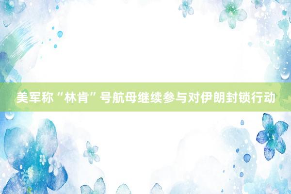 美军称“林肯”号航母继续参与对伊朗封锁行动