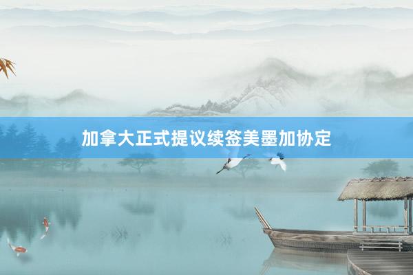 加拿大正式提议续签美墨加协定