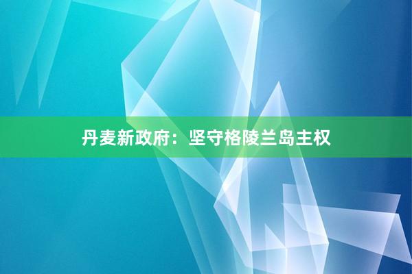 丹麦新政府：坚守格陵兰岛主权
