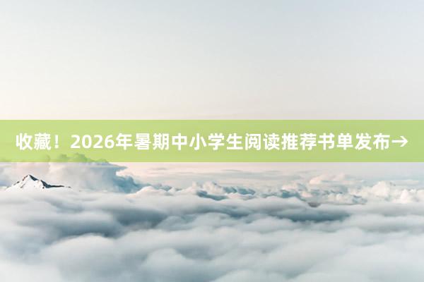 收藏！2026年暑期中小学生阅读推荐书单发布→
