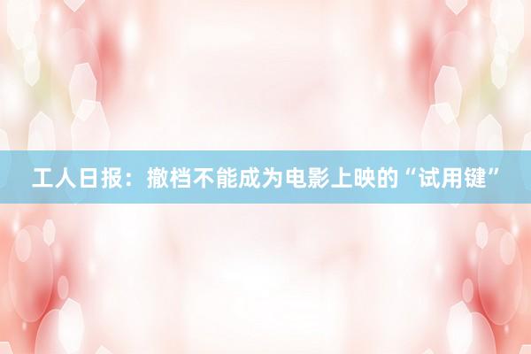 工人日报：撤档不能成为电影上映的“试用键”