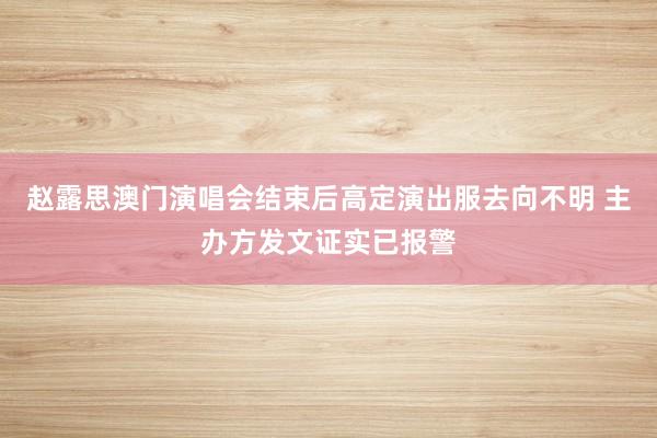 赵露思澳门演唱会结束后高定演出服去向不明 主办方发文证实已报警