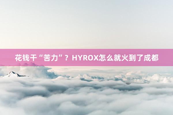 花钱干“苦力”？HYROX怎么就火到了成都