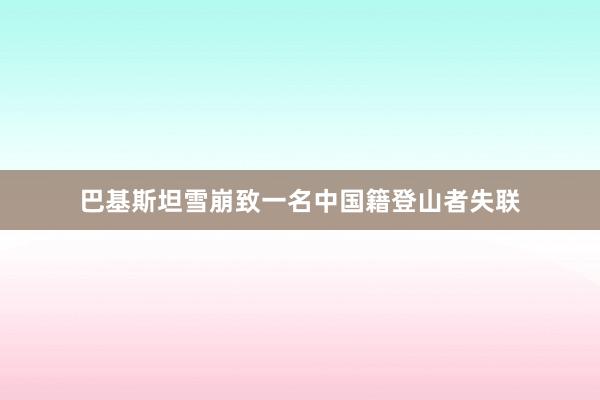巴基斯坦雪崩致一名中国籍登山者失联