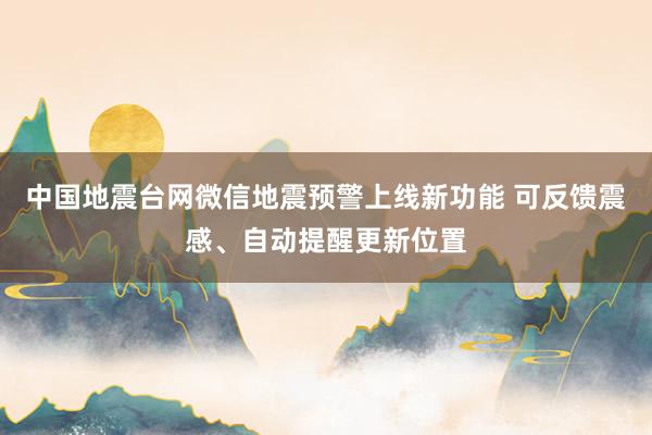 中国地震台网微信地震预警上线新功能 可反馈震感、自动提醒更新位置