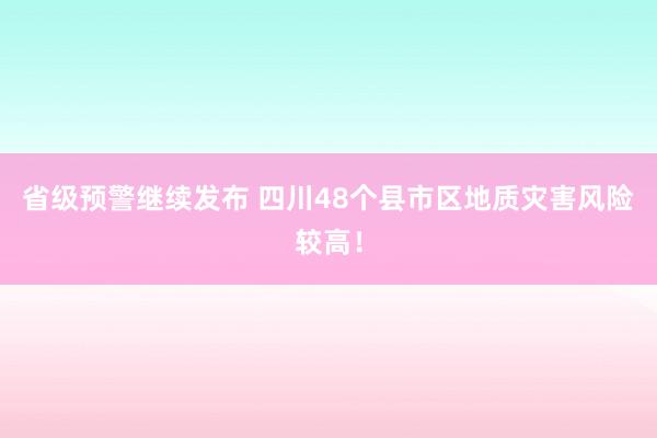 省级预警继续发布 四川48个县市区地质灾害风险较高！