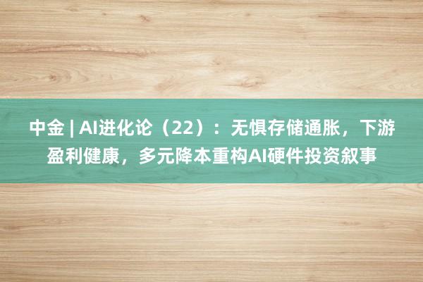 中金 | AI进化论（22）：无惧存储通胀，下游盈利健康，多元降本重构AI硬件投资叙事