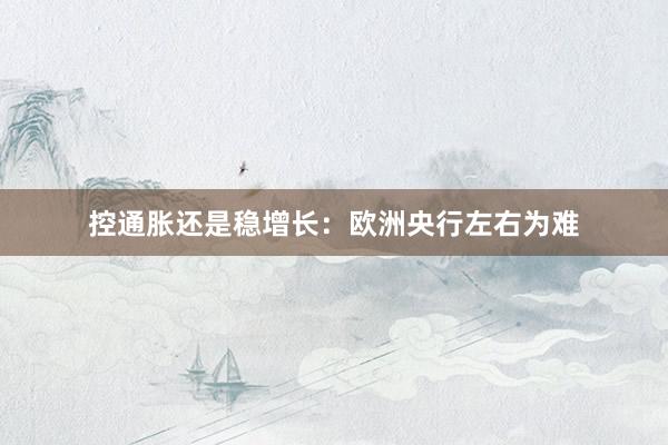 控通胀还是稳增长：欧洲央行左右为难