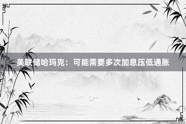美联储哈玛克：可能需要多次加息压低通胀