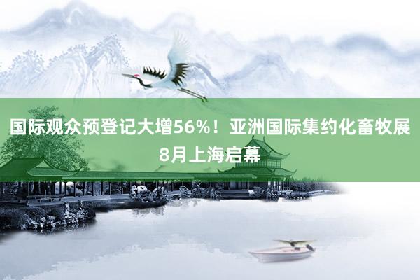 国际观众预登记大增56%！亚洲国际集约化畜牧展8月上海启幕