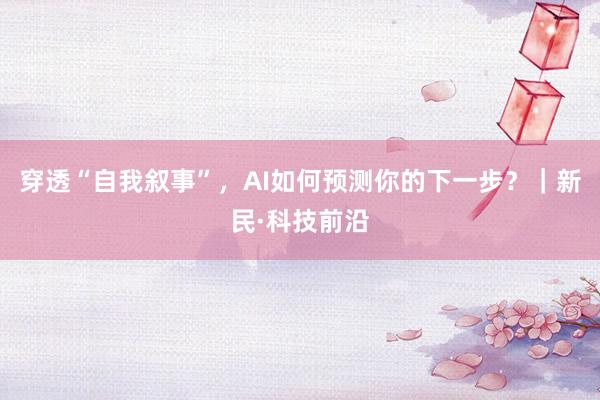 穿透“自我叙事”，AI如何预测你的下一步？｜新民·科技前沿