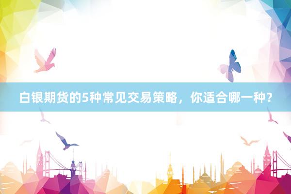 白银期货的5种常见交易策略，你适合哪一种？