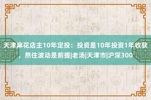 天津麻花店主10年定投：投资是10年投资1年收获，熬住波动是前提|老汤|天津市|沪深300
