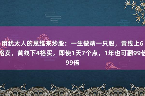 用犹太人的思维来炒股：一生做精一只股，黄线上6格卖，黄线下4格买，即使1天7个点，1年也可翻99倍