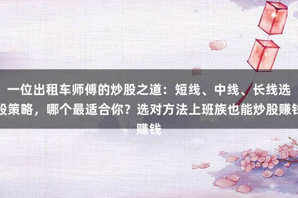 一位出租车师傅的炒股之道：短线、中线、长线选股策略，哪个最适合你？选对方法上班族也能炒股赚钱