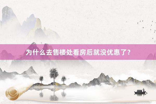 为什么去售楼处看房后就没优惠了？