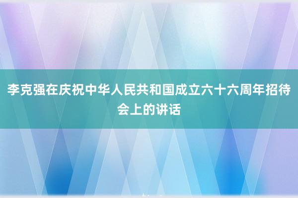 李克强在庆祝中华人民共和国成立六十六周年招待会上的讲话