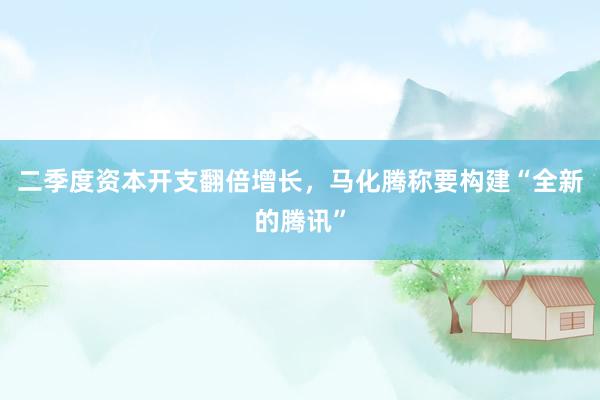 二季度资本开支翻倍增长，马化腾称要构建“全新的腾讯”