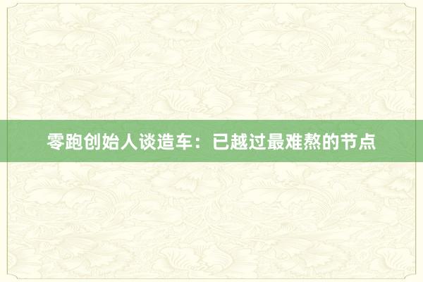 零跑创始人谈造车：已越过最难熬的节点