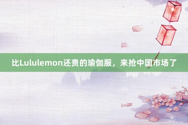 比Lululemon还贵的瑜伽服，来抢中国市场了