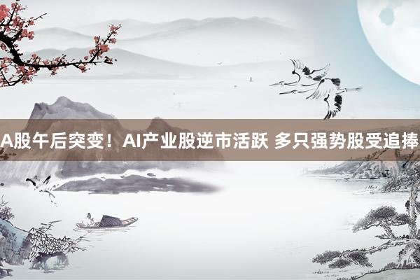 A股午后突变！AI产业股逆市活跃 多只强势股受追捧