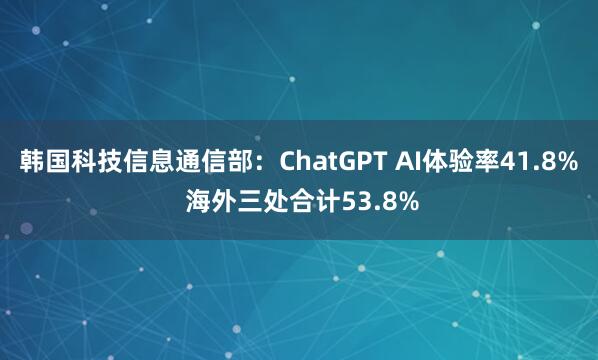 韩国科技信息通信部：ChatGPT AI体验率41.8% 海外三处合计53.8%