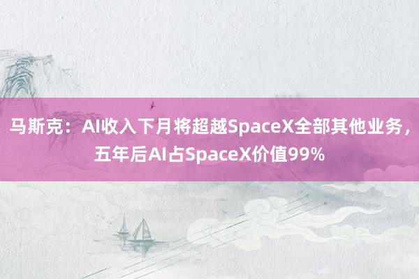 马斯克：AI收入下月将超越SpaceX全部其他业务，五年后AI占SpaceX价值99%