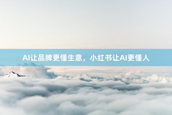 AI让品牌更懂生意，小红书让AI更懂人