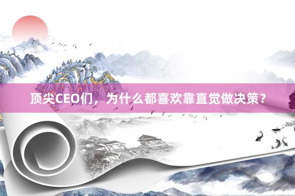 顶尖CEO们，为什么都喜欢靠直觉做决策？