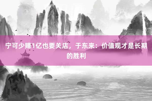 宁可少赚1亿也要关店，于东来：价值观才是长期的胜利