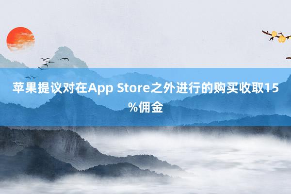 苹果提议对在App Store之外进行的购买收取15%佣金