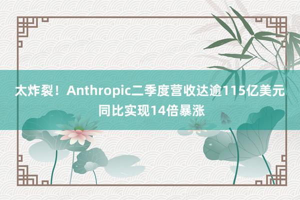 太炸裂！Anthropic二季度营收达逾115亿美元 同比实现14倍暴涨