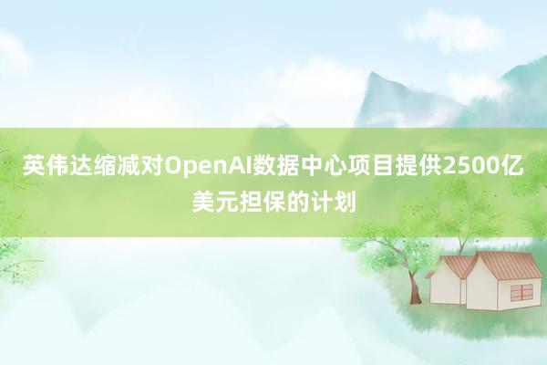 英伟达缩减对OpenAI数据中心项目提供2500亿美元担保的计划