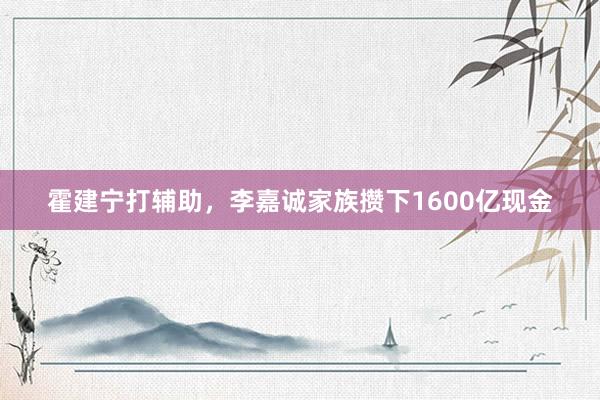 霍建宁打辅助,李嘉诚家族攒下1600亿现金