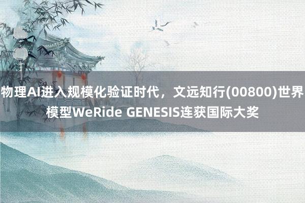 物理AI进入规模化验证时代，文远知行(00800)世界模型WeRide GENESIS连获国际大奖