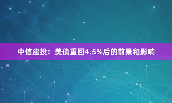 中信建投：美债重回4.5%后的前景和影响