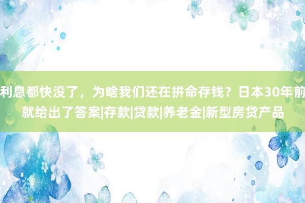 利息都快没了，为啥我们还在拼命存钱？日本30年前就给出了答案|存款|贷款|养老金|新型房贷产品