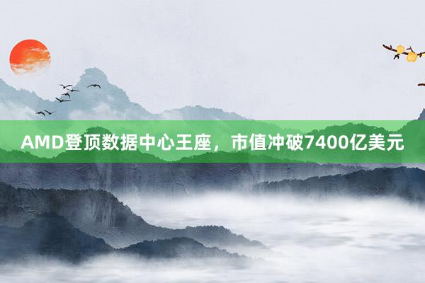 AMD登顶数据中心王座，市值冲破7400亿美元